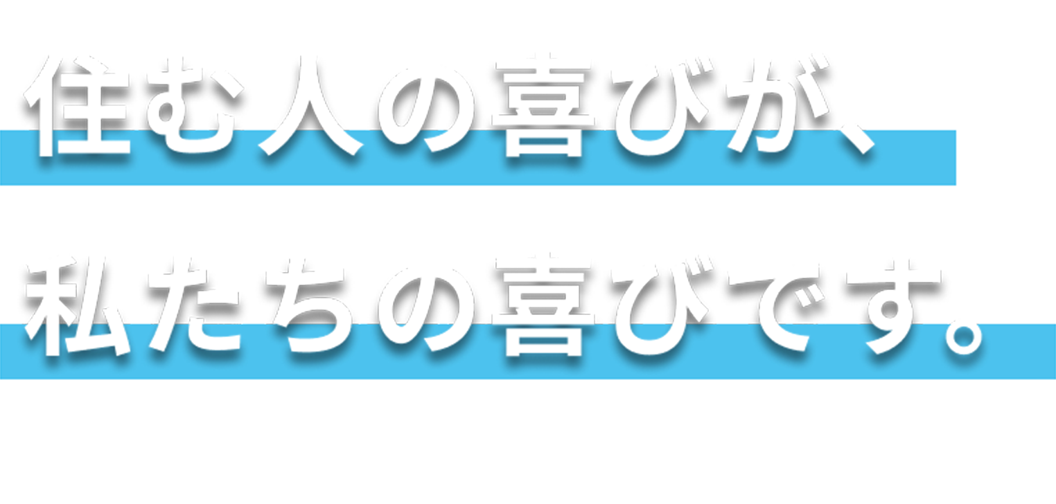 住む人の喜びが私たちの喜びです。